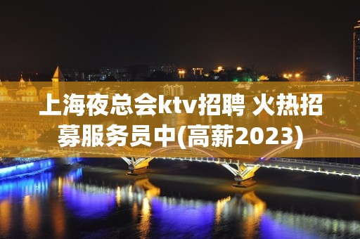 上海夜总会ktv招聘 火热招募服务员中(高薪2023)