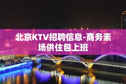 北京KTV招聘信息-商务素场供住包上班