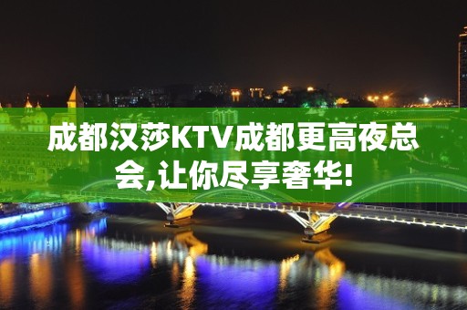 成都汉莎KTV成都更高夜总会,让你尽享奢华!