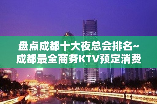 盘点成都十大夜总会排名~成都最全商务KTV预定消费攻略