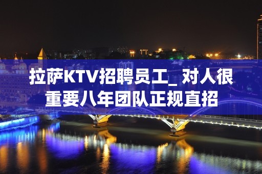 拉萨KTV招聘员工_ 对人很重要八年团队正规直招