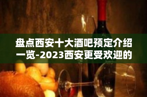 盘点西安十大酒吧预定介绍一览-2023西安更受欢迎的酒吧