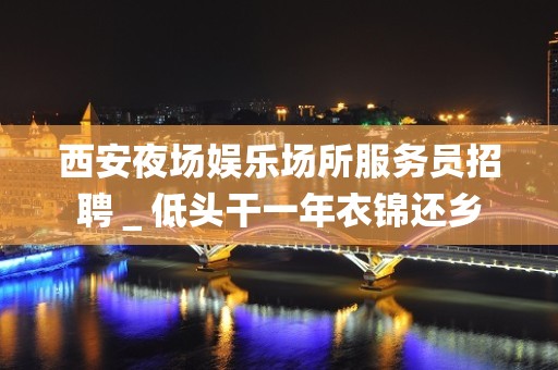 西安夜场娱乐场所服务员招聘＿低头干一年衣锦还乡