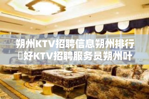 朔州KTV招聘信息朔州排行樶好KTV招聘服务员朔州叶少直聘