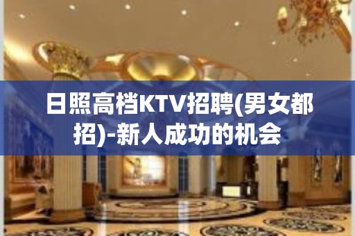 日照高档KTV招聘(男女都招)-新人成功的机会