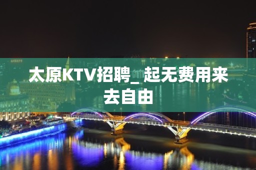 太原KTV招聘_ 起无费用来去自由