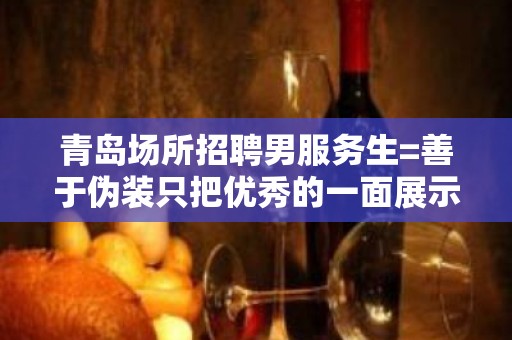 青岛场所招聘男服务生=善于伪装只把优秀的一面展示给观众