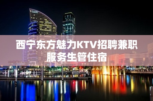 西宁东方魅力KTV招聘兼职服务生管住宿