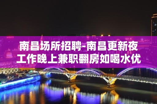 南昌场所招聘-南昌更新夜工作晚上兼职翻房如喝水优质场