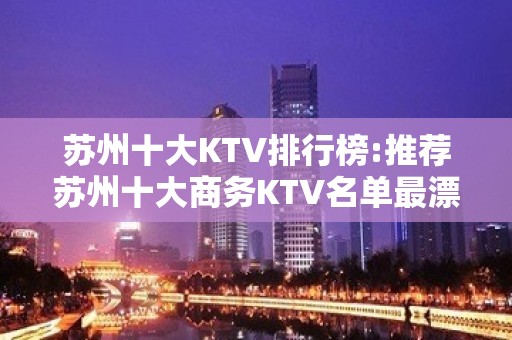 苏州十大KTV排行榜:推荐苏州十大商务KTV名单最漂亮夜总会