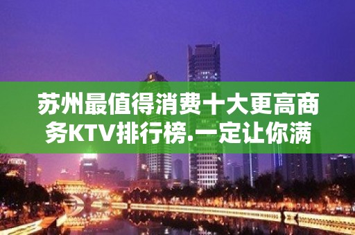 苏州最值得消费十大更高商务KTV排行榜.一定让你满意开心