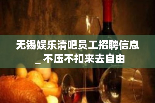 无锡娱乐清吧员工招聘信息＿不压不扣来去自由