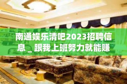 南通娱乐清吧2023招聘信息＿跟我上班努力就能赚