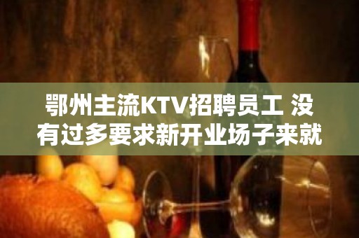 鄂州主流KTV招聘员工 没有过多要求新开业场子来就上班