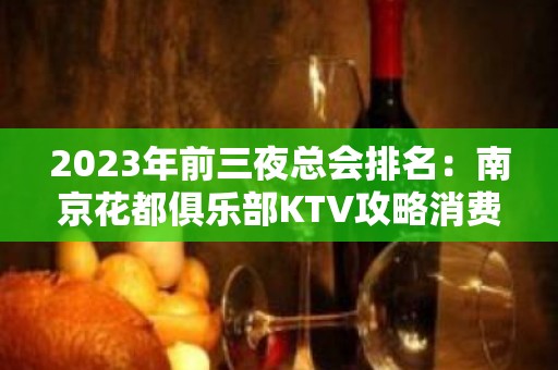 2023年前三夜总会排名：南京花都俱乐部KTV攻略消费