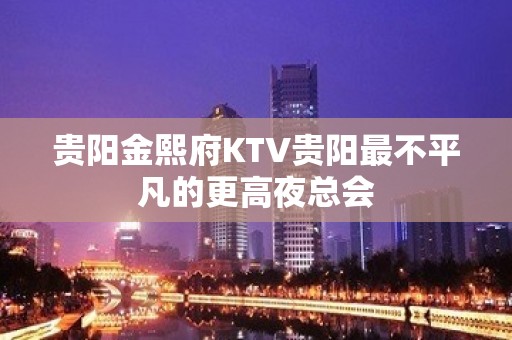 贵阳金熙府KTV贵阳最不平凡的更高夜总会