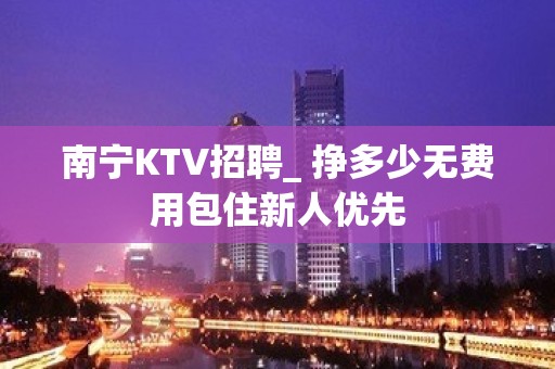 南宁KTV招聘_ 挣多少无费用包住新人优先