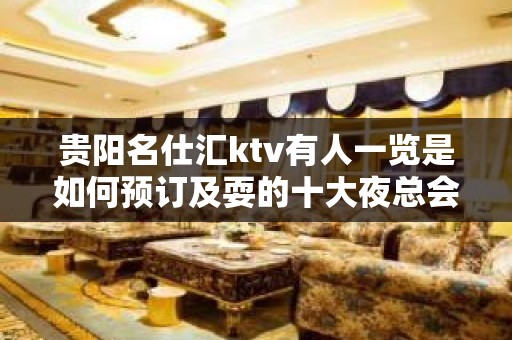 贵阳名仕汇ktv有人一览是如何预订及耍的十大夜总会