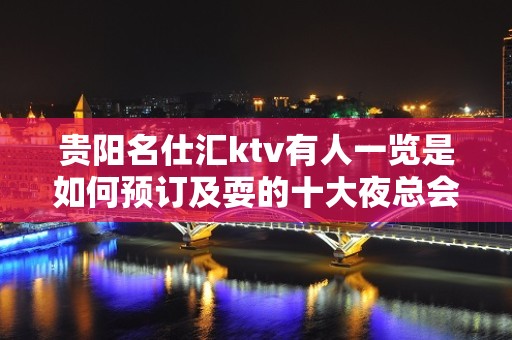 贵阳名仕汇ktv有人一览是如何预订及耍的十大夜总会