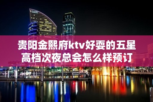 贵阳金熙府ktv好耍的五星高档次夜总会怎么样预订