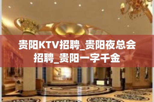 贵阳KTV招聘_贵阳夜总会招聘_贵阳一字千金