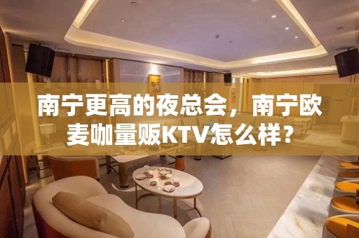 南宁更高的夜总会，南宁欧麦咖量贩KTV怎么样？