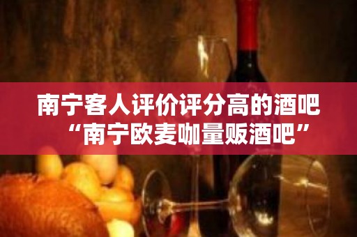 南宁客人评价评分高的酒吧“南宁欧麦咖量贩酒吧”