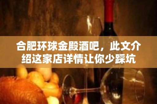 合肥环球金殿酒吧，此文介绍这家店详情让你少踩坑