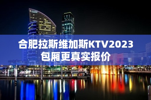 合肥拉斯维加斯KTV2023包厢更真实报价