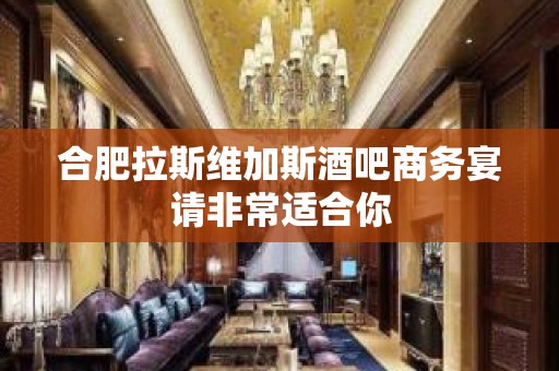 合肥拉斯维加斯酒吧商务宴请非常适合你