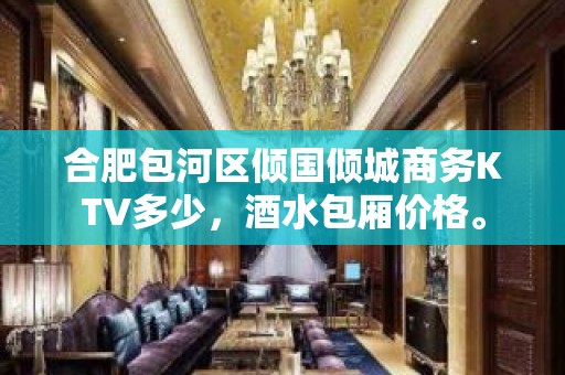 合肥包河区倾国倾城商务KTV多少，酒水包厢价格。