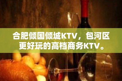 合肥倾国倾城KTV，包河区更好玩的高档商务KTV。