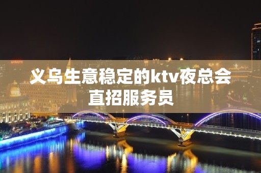 义乌生意稳定的ktv夜总会直招服务员