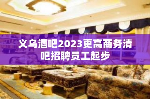 义乌酒吧2023更高商务清吧招聘员工起步