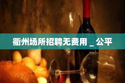 衢州场所招聘无费用＿公平