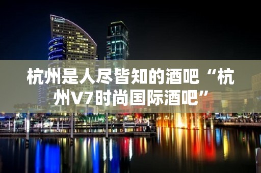 杭州是人尽皆知的酒吧“杭州V7时尚国际酒吧”