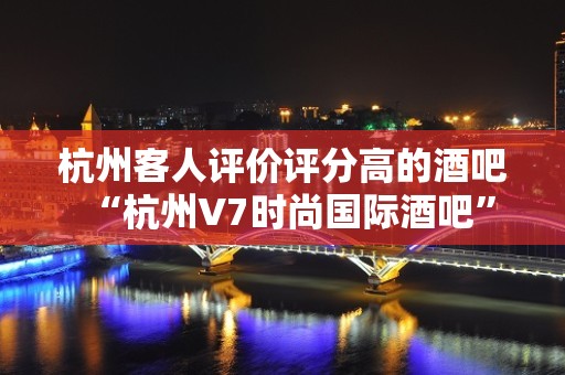 杭州客人评价评分高的酒吧“杭州V7时尚国际酒吧”