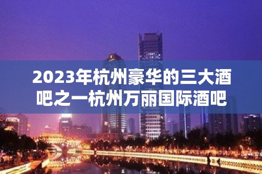 2023年杭州豪华的三大酒吧之一杭州万丽国际酒吧