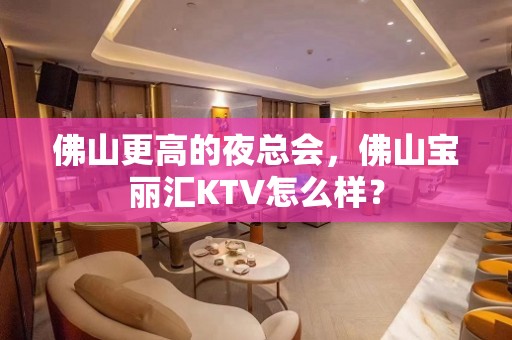 佛山更高的夜总会，佛山宝丽汇KTV怎么样？