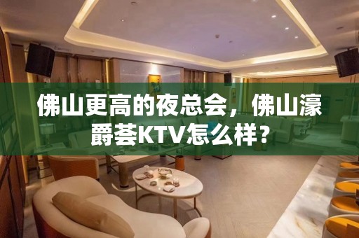 佛山更高的夜总会，佛山濠爵荟KTV怎么样？