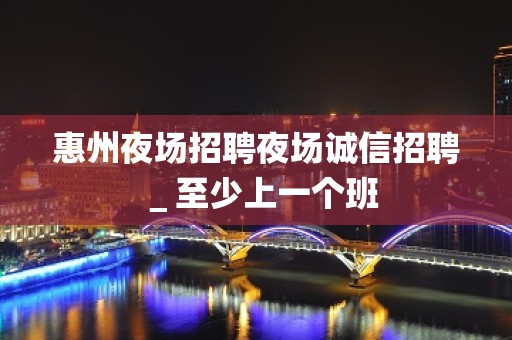 惠州夜场招聘夜场诚信招聘＿至少上一个班