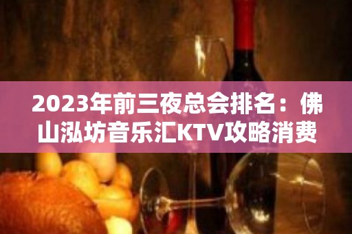 2023年前三夜总会排名：佛山泓坊音乐汇KTV攻略消费