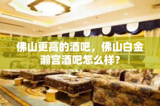 佛山更高的酒吧，佛山白金瀚宫酒吧怎么样？