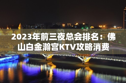 2023年前三夜总会排名：佛山白金瀚宫KTV攻略消费