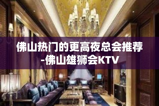 佛山热门的更高夜总会推荐-佛山雄狮会KTV