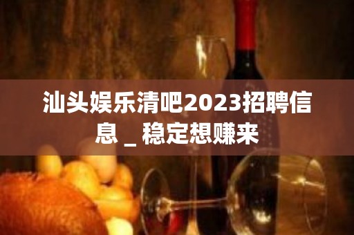 汕头娱乐清吧2023招聘信息＿稳定想赚来