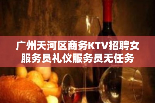 广州天河区商务KTV招聘女服务员礼仪服务员无任务