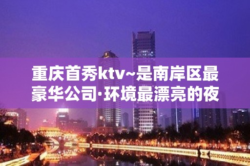 重庆首秀ktv~是南岸区最豪华公司·环境最漂亮的夜总会