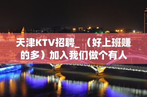 天津KTV招聘_ （好上班赚的多）加入我们做个有人