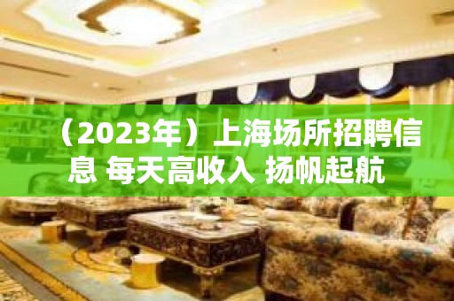 （2023年）上海场所招聘信息 每天高收入 扬帆起航